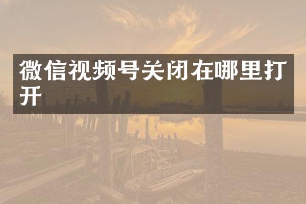微信视频号关闭在哪里打开