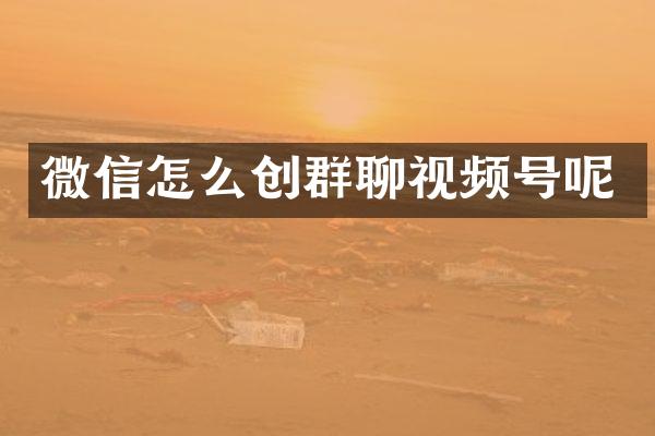 微信怎么创群聊视频号呢