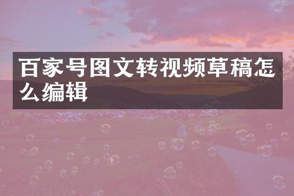 百家号图文转视频草稿怎么编辑