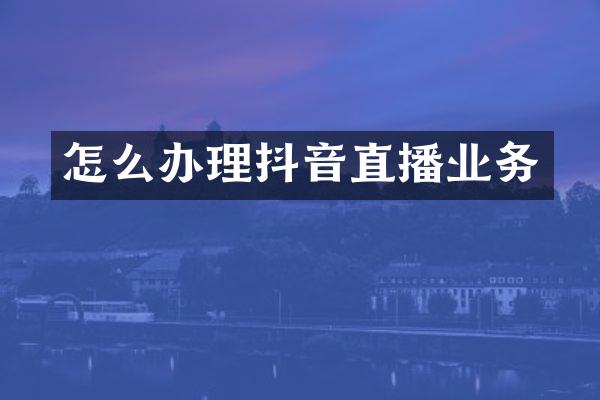 怎么办理抖音直播业务