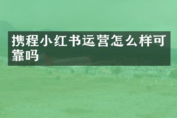 携程小红书运营怎么样可靠吗