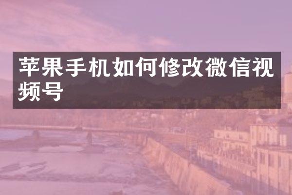 苹果手机如何修改微信视频号