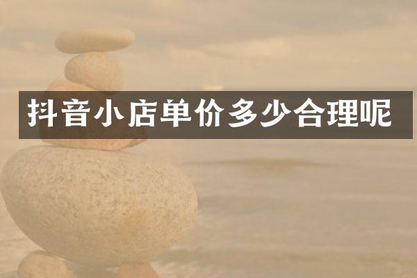 抖音小店单价多少合理呢
