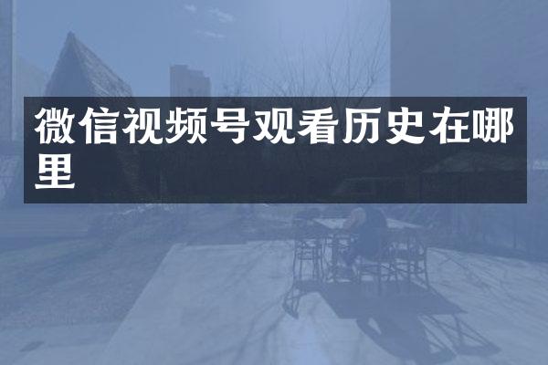 微信视频号观看历史在哪里