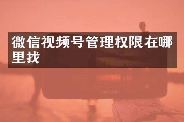 微信视频号管理权限在哪里找