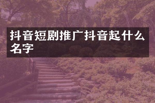 抖音短剧推广抖音起什么名字