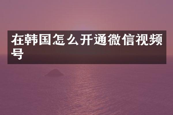 在韩国怎么开通微信视频号