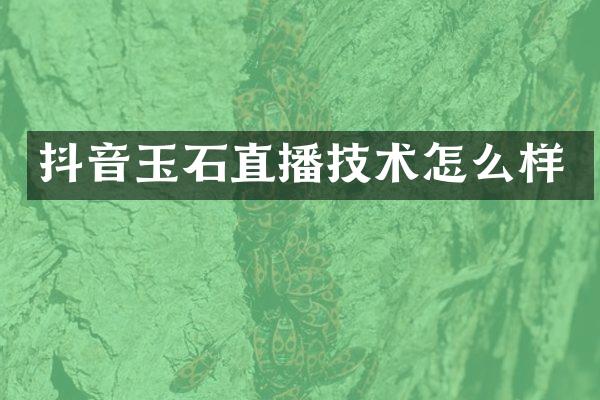 抖音玉石直播技术怎么样