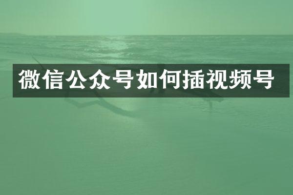 微信公众号如何插视频号