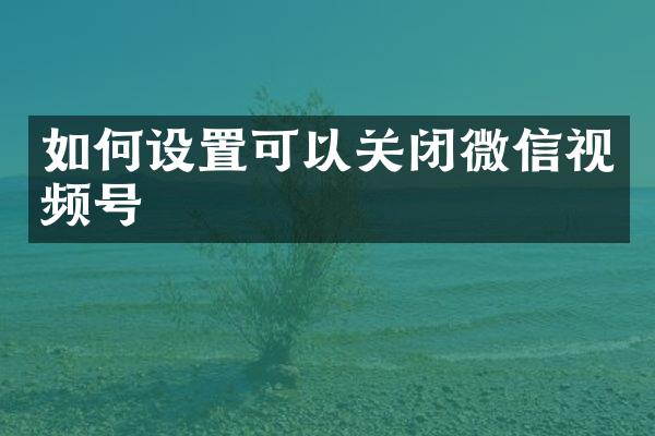 如何设置可以关闭微信视频号