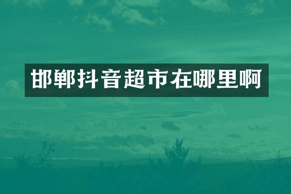 邯郸抖音超市在哪里啊