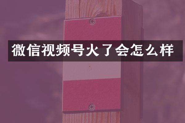 微信视频号火了会怎么样