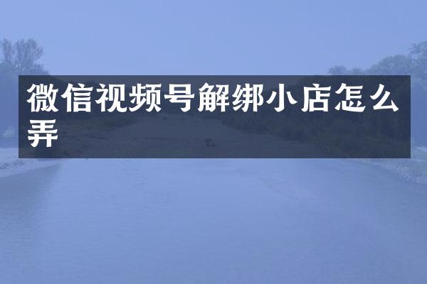 微信视频号解绑小店怎么弄
