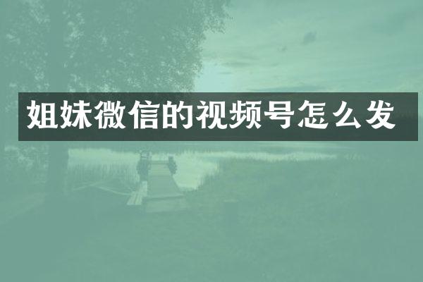 姐妹微信的视频号怎么发