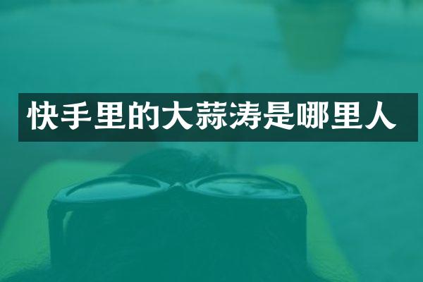 快手里的大蒜涛是哪里人