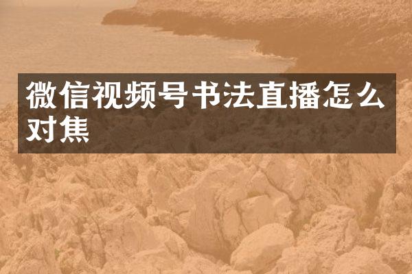 微信视频号书法直播怎么对焦