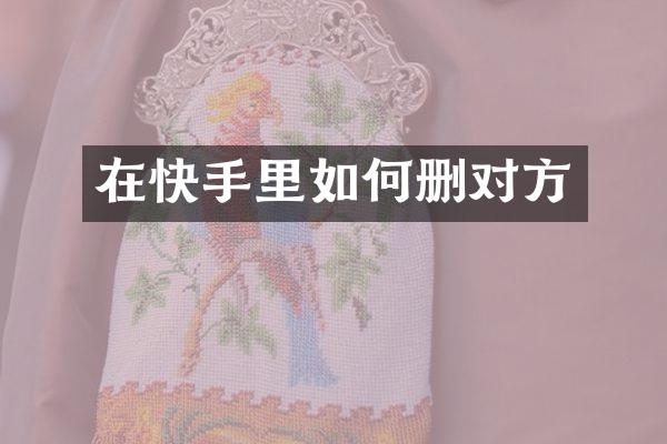 在快手里如何删对方