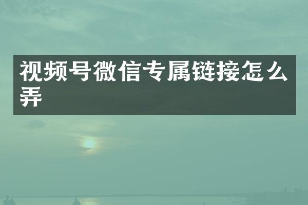 视频号微信专属链接怎么弄