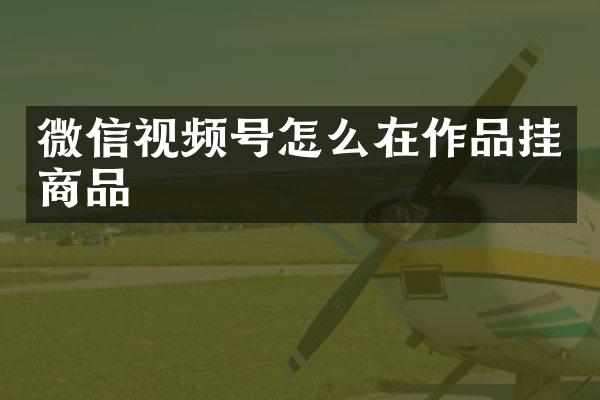 微信视频号怎么在作品挂商品