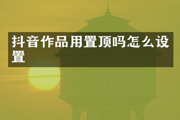 抖音作品用置顶吗怎么设置