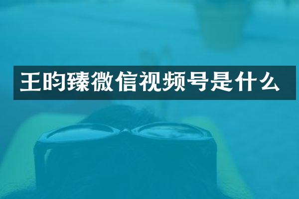 王昀臻微信视频号是什么