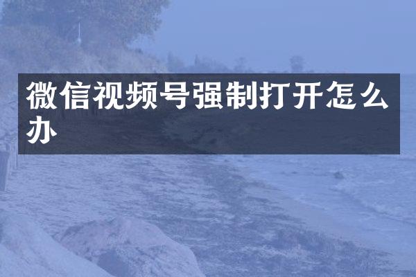 微信视频号强制打开怎么办
