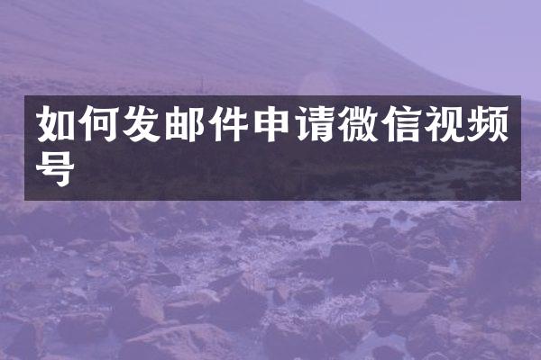 如何发邮件申请微信视频号