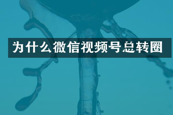 为什么微信视频号总转圈
