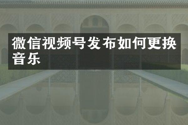 微信视频号发布如何更换音乐