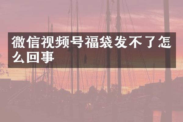 微信视频号福袋发不了怎么回事