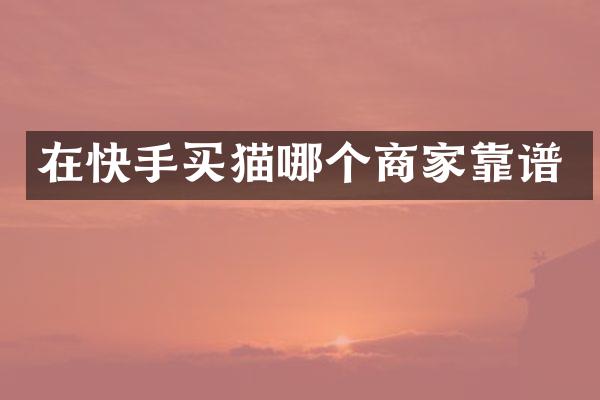 在快手买猫哪个商家靠谱