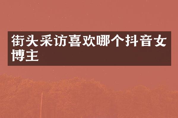 街头采访喜欢哪个抖音女博主