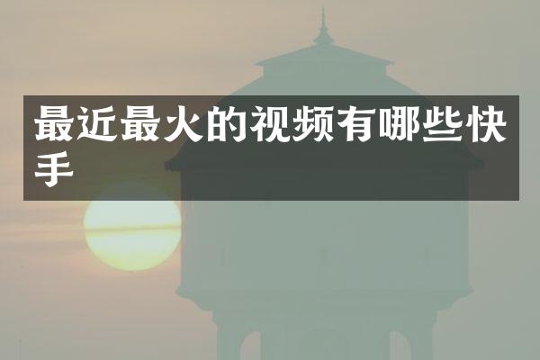 最近最火的视频有哪些快手