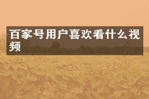百家号用户喜欢看什么视频