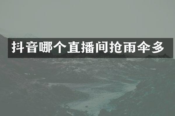 抖音哪个直播间抢雨伞多