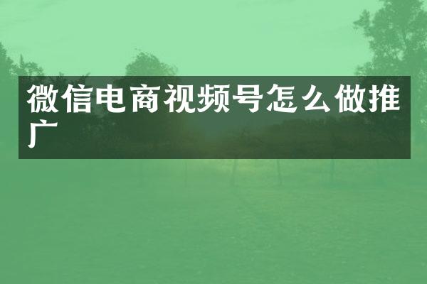 微信电商视频号怎么做推广