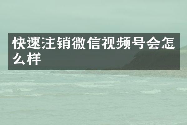 快速注销微信视频号会怎么样