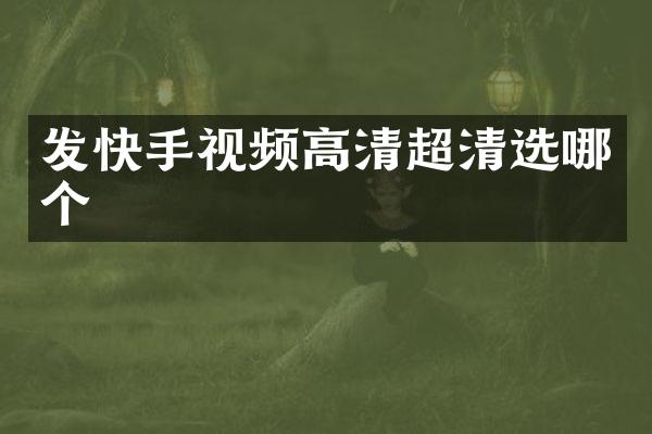 发快手视频高清超清选哪个