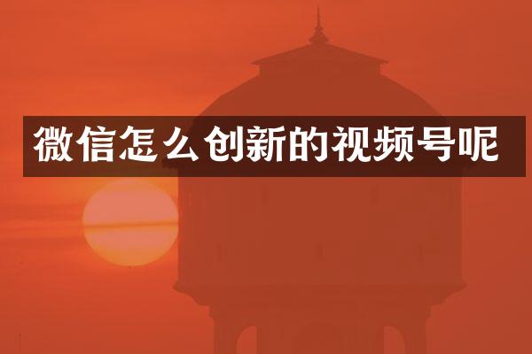 微信怎么创新的视频号呢
