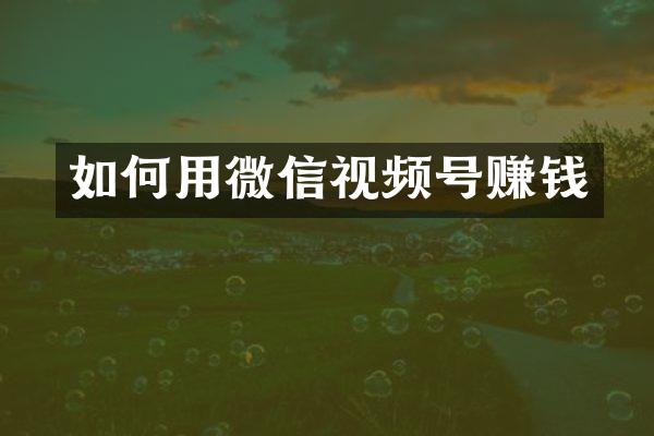 如何用微信视频号赚钱