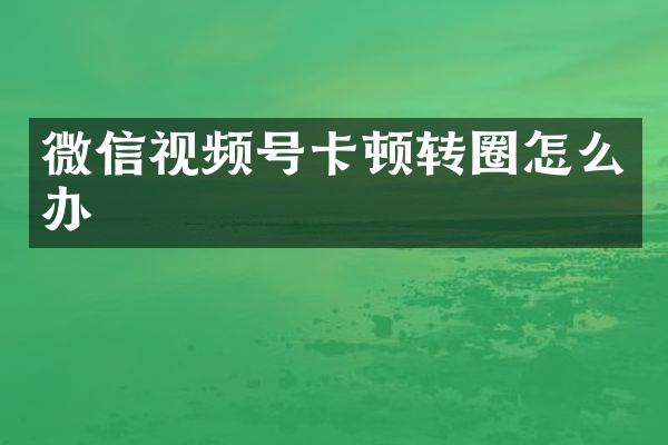 微信视频号卡顿转圈怎么办