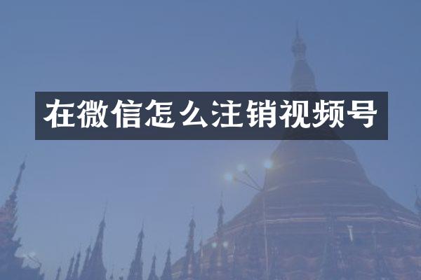 在微信怎么注销视频号