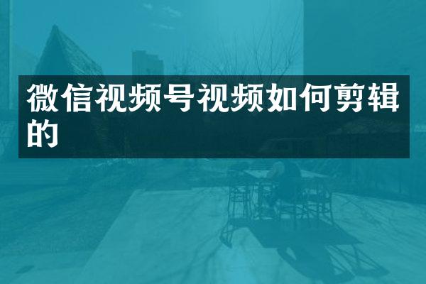 微信视频号视频如何剪辑的