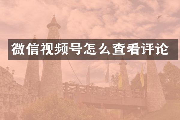 微信视频号怎么查看评论