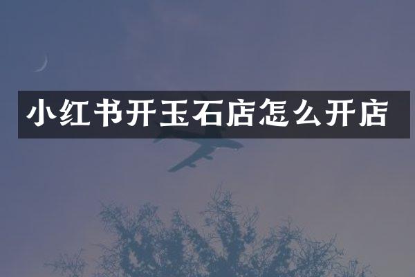 小红书开玉石店怎么开店