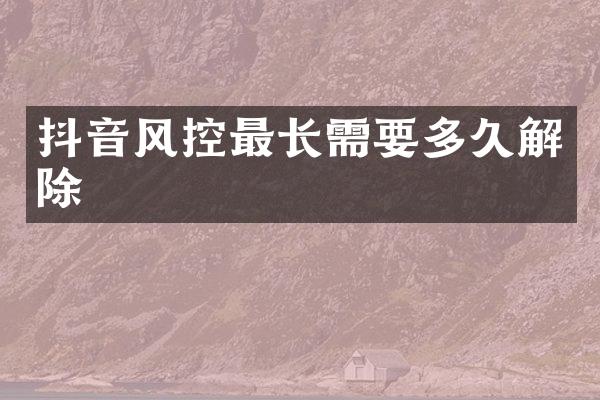 抖音风控最长需要多久解除