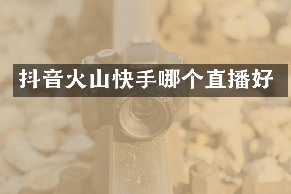 抖音火山快手哪个直播好