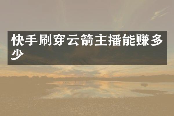 快手刷穿云箭主播能赚多少