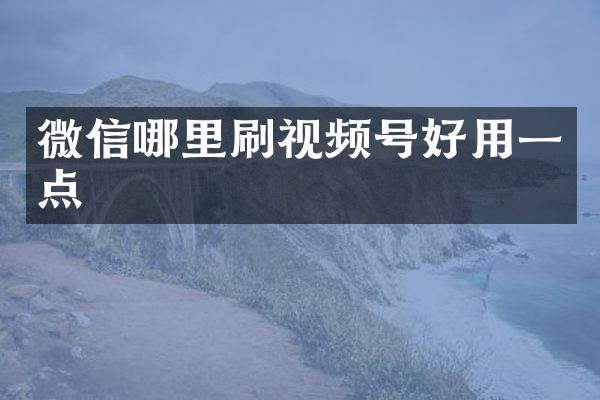 微信哪里刷视频号好用一点