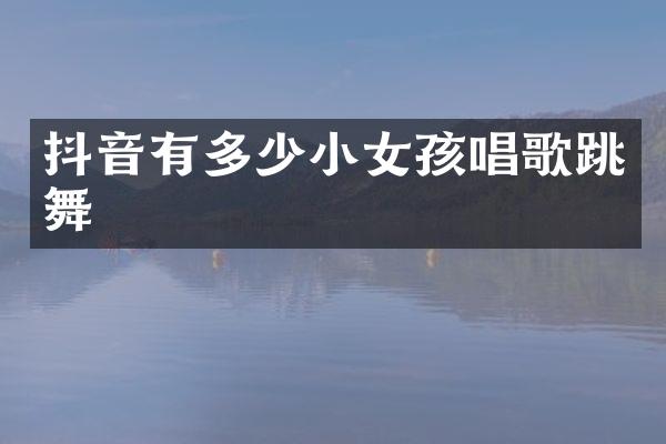 抖音有多少小女孩唱歌跳舞